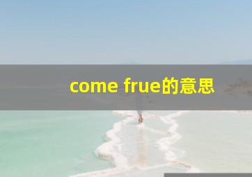 come frue的意思